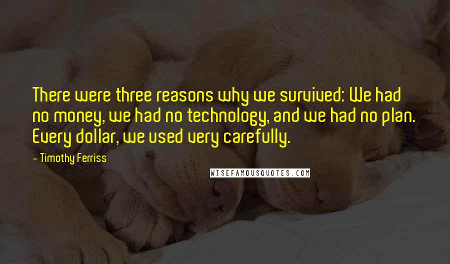 Timothy Ferriss Quotes: There were three reasons why we survived: We had no money, we had no technology, and we had no plan. Every dollar, we used very carefully.