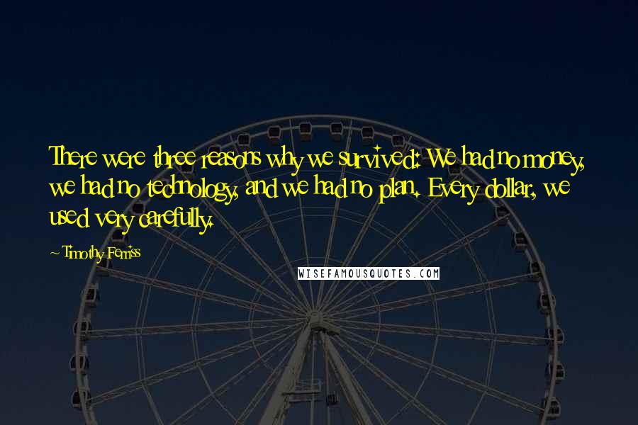 Timothy Ferriss Quotes: There were three reasons why we survived: We had no money, we had no technology, and we had no plan. Every dollar, we used very carefully.
