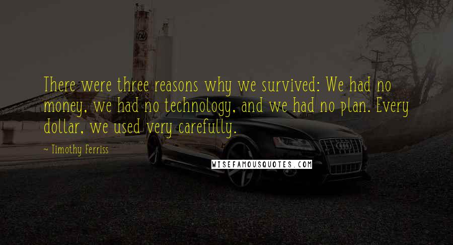 Timothy Ferriss Quotes: There were three reasons why we survived: We had no money, we had no technology, and we had no plan. Every dollar, we used very carefully.