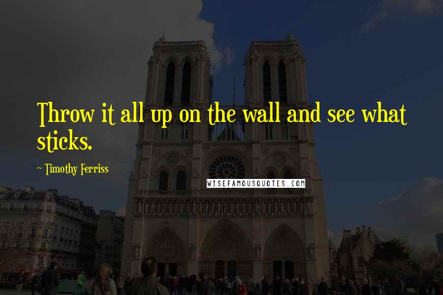 Timothy Ferriss Quotes: Throw it all up on the wall and see what sticks.