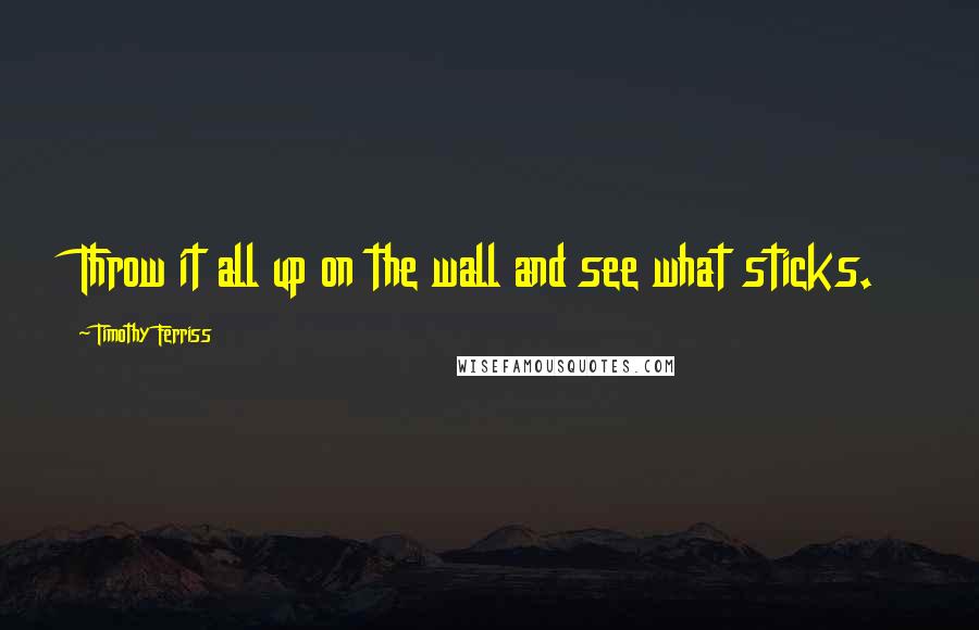Timothy Ferriss Quotes: Throw it all up on the wall and see what sticks.