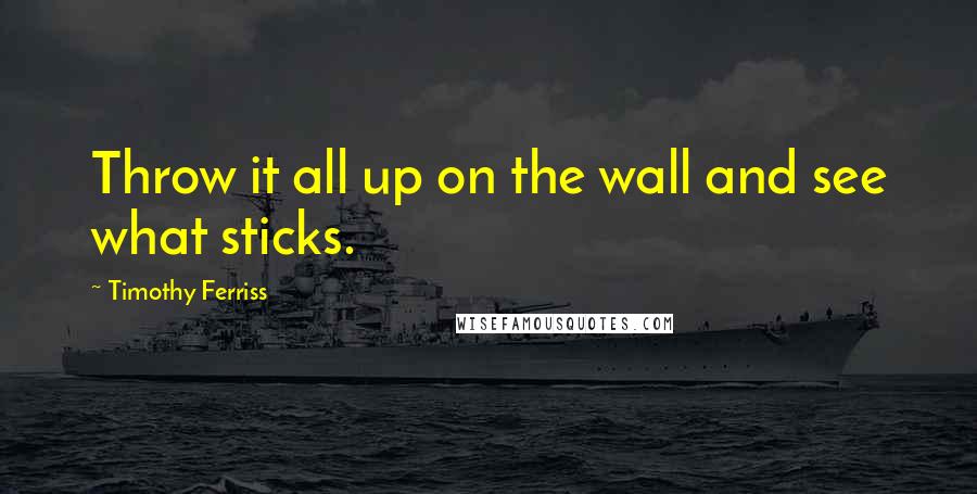 Timothy Ferriss Quotes: Throw it all up on the wall and see what sticks.