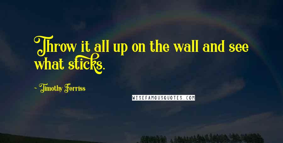 Timothy Ferriss Quotes: Throw it all up on the wall and see what sticks.