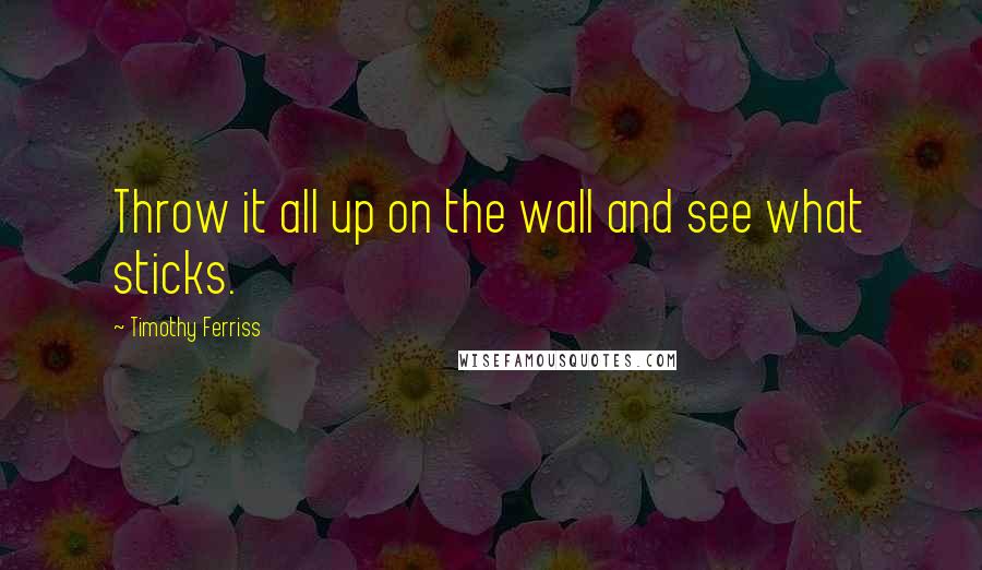 Timothy Ferriss Quotes: Throw it all up on the wall and see what sticks.