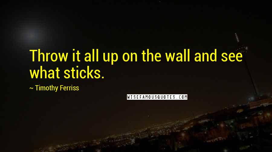 Timothy Ferriss Quotes: Throw it all up on the wall and see what sticks.