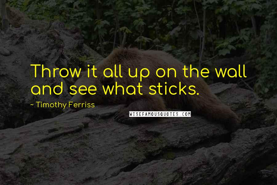 Timothy Ferriss Quotes: Throw it all up on the wall and see what sticks.