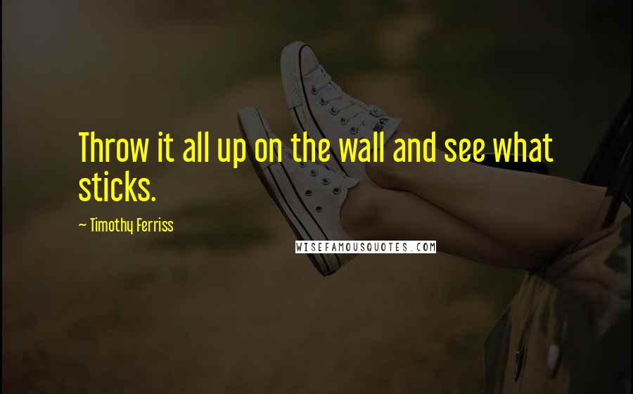 Timothy Ferriss Quotes: Throw it all up on the wall and see what sticks.