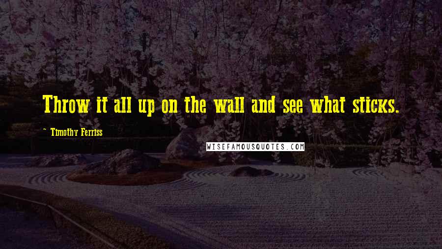 Timothy Ferriss Quotes: Throw it all up on the wall and see what sticks.