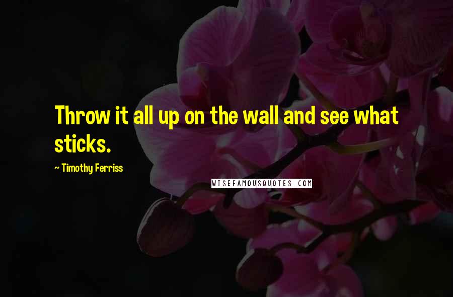 Timothy Ferriss Quotes: Throw it all up on the wall and see what sticks.