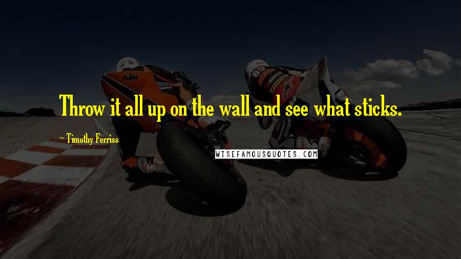 Timothy Ferriss Quotes: Throw it all up on the wall and see what sticks.
