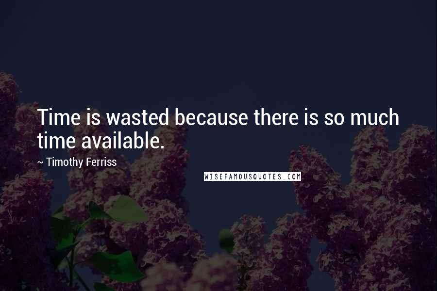 Timothy Ferriss Quotes: Time is wasted because there is so much time available.