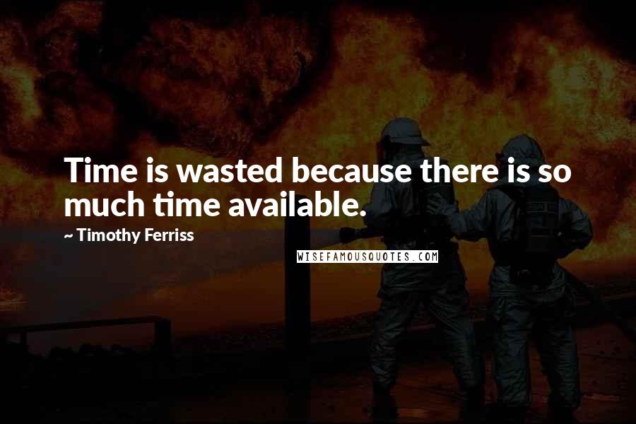 Timothy Ferriss Quotes: Time is wasted because there is so much time available.