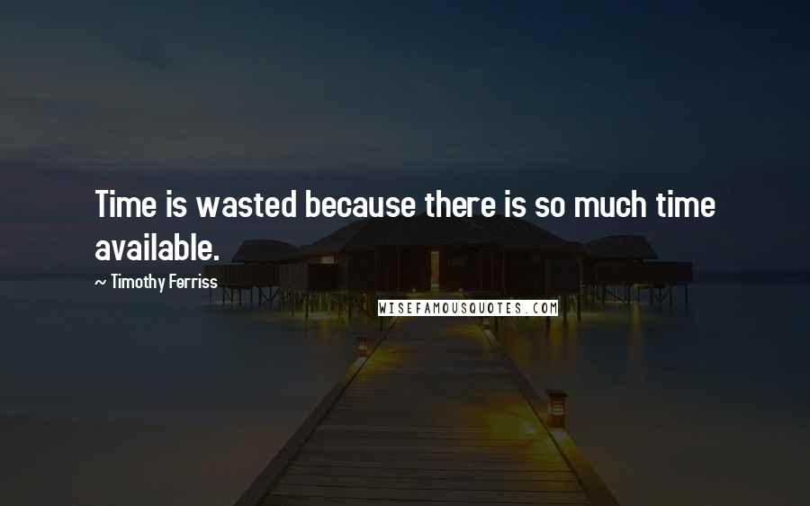 Timothy Ferriss Quotes: Time is wasted because there is so much time available.