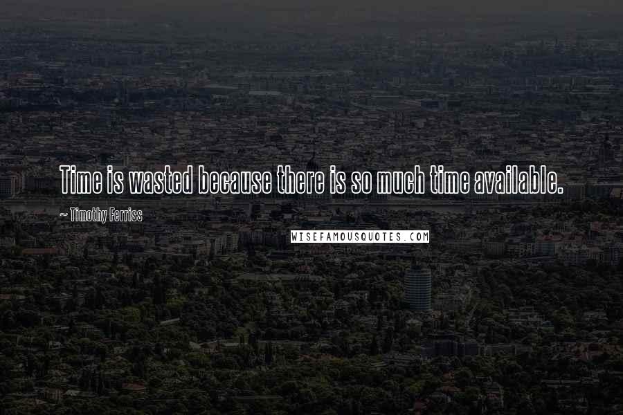 Timothy Ferriss Quotes: Time is wasted because there is so much time available.