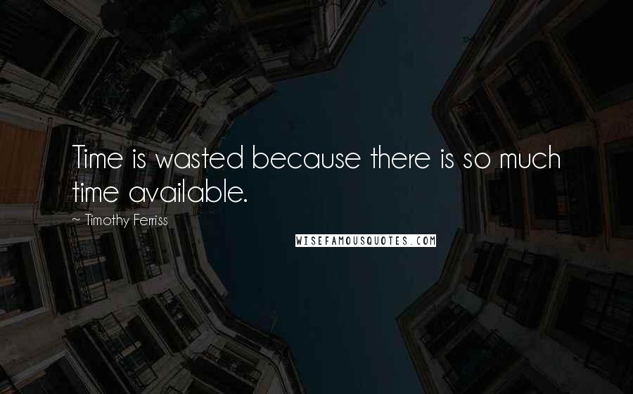 Timothy Ferriss Quotes: Time is wasted because there is so much time available.