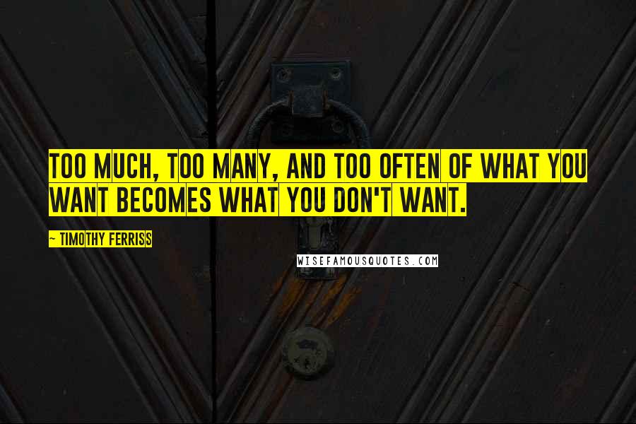 Timothy Ferriss Quotes: Too much, too many, and too often of what you want becomes what you don't want.