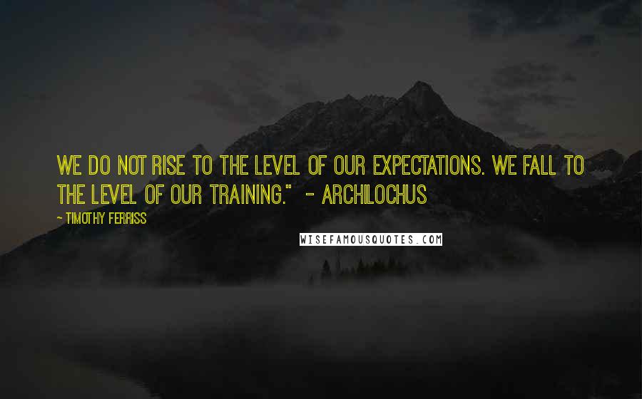 Timothy Ferriss Quotes: We do not rise to the level of our expectations. We fall to the level of our training."  - Archilochus