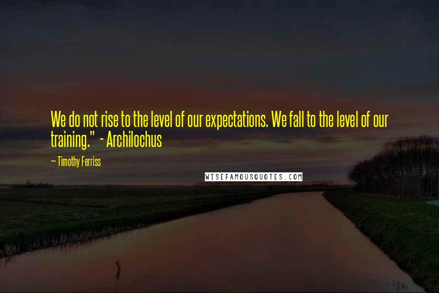 Timothy Ferriss Quotes: We do not rise to the level of our expectations. We fall to the level of our training."  - Archilochus