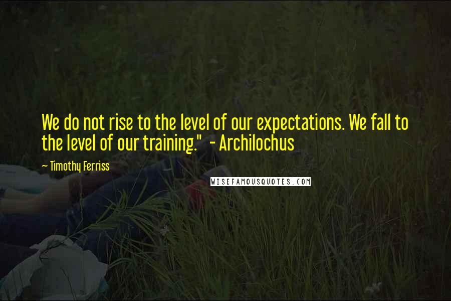 Timothy Ferriss Quotes: We do not rise to the level of our expectations. We fall to the level of our training."  - Archilochus