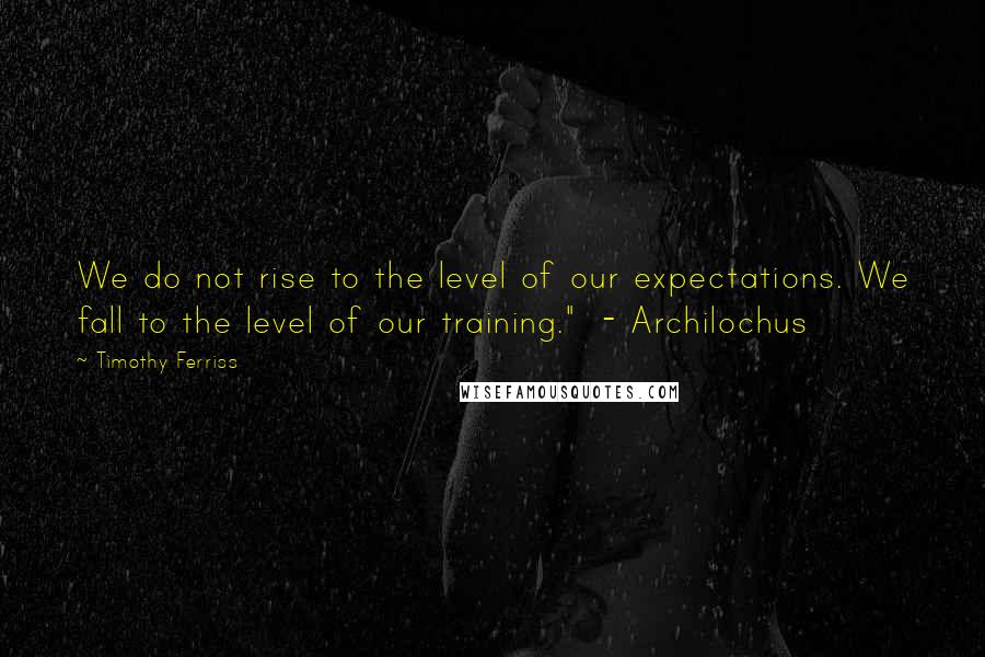 Timothy Ferriss Quotes: We do not rise to the level of our expectations. We fall to the level of our training."  - Archilochus