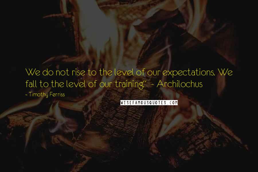 Timothy Ferriss Quotes: We do not rise to the level of our expectations. We fall to the level of our training."  - Archilochus