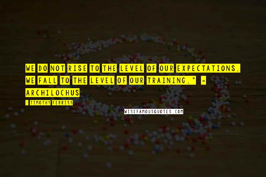 Timothy Ferriss Quotes: We do not rise to the level of our expectations. We fall to the level of our training."  - Archilochus