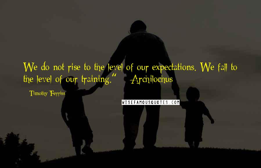 Timothy Ferriss Quotes: We do not rise to the level of our expectations. We fall to the level of our training."  - Archilochus