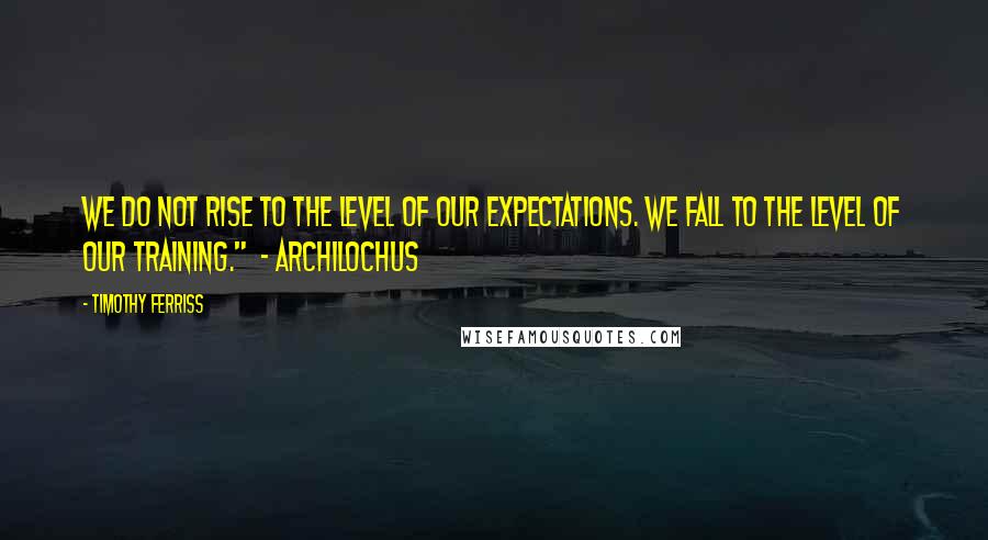 Timothy Ferriss Quotes: We do not rise to the level of our expectations. We fall to the level of our training."  - Archilochus