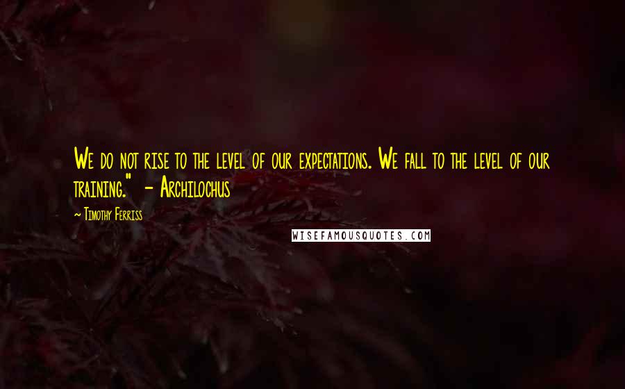 Timothy Ferriss Quotes: We do not rise to the level of our expectations. We fall to the level of our training."  - Archilochus