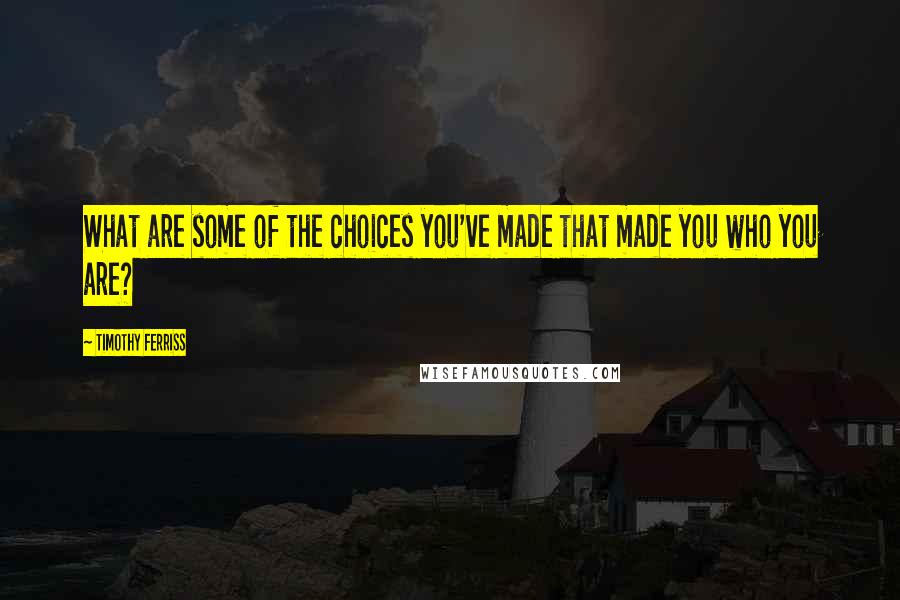 Timothy Ferriss Quotes: What are some of the choices you've made that made you who you are?