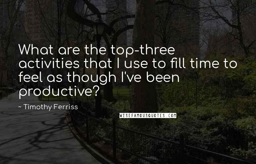 Timothy Ferriss Quotes: What are the top-three activities that I use to fill time to feel as though I've been productive?