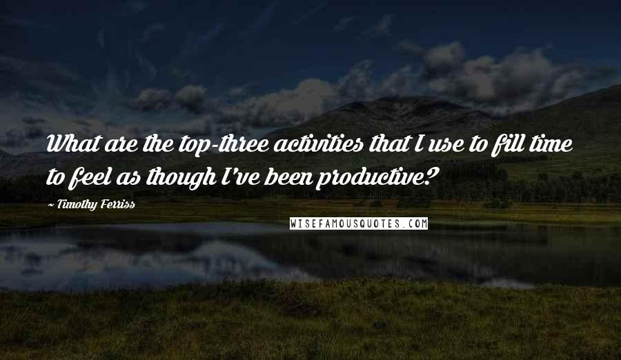 Timothy Ferriss Quotes: What are the top-three activities that I use to fill time to feel as though I've been productive?