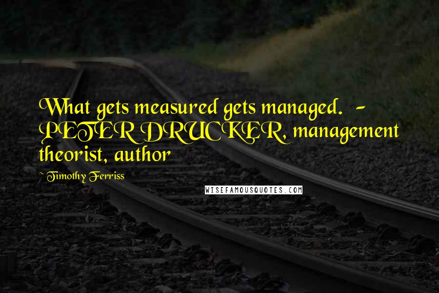 Timothy Ferriss Quotes: What gets measured gets managed.  - PETER DRUCKER, management theorist, author