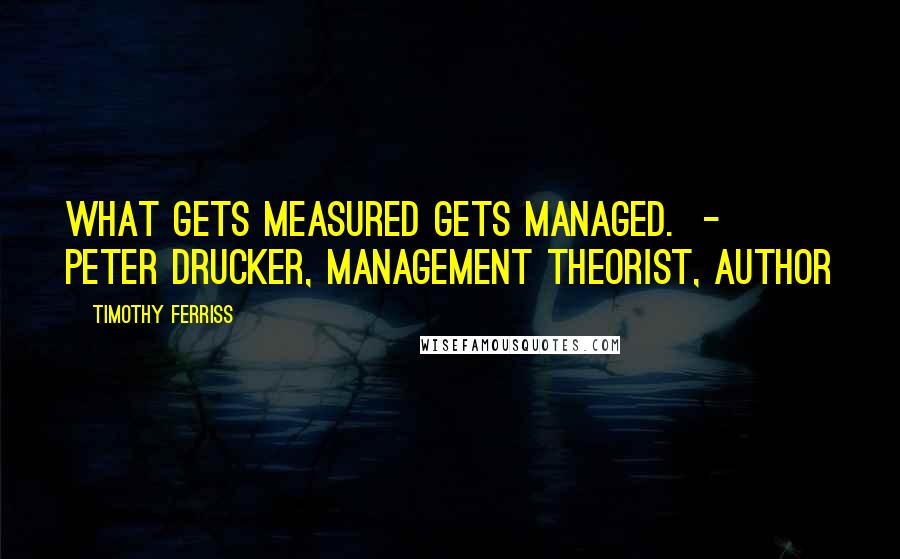 Timothy Ferriss Quotes: What gets measured gets managed.  - PETER DRUCKER, management theorist, author