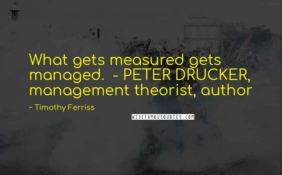 Timothy Ferriss Quotes: What gets measured gets managed.  - PETER DRUCKER, management theorist, author