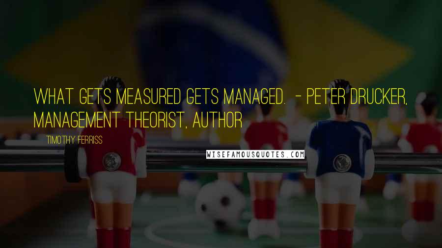 Timothy Ferriss Quotes: What gets measured gets managed.  - PETER DRUCKER, management theorist, author