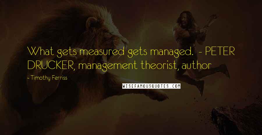 Timothy Ferriss Quotes: What gets measured gets managed.  - PETER DRUCKER, management theorist, author
