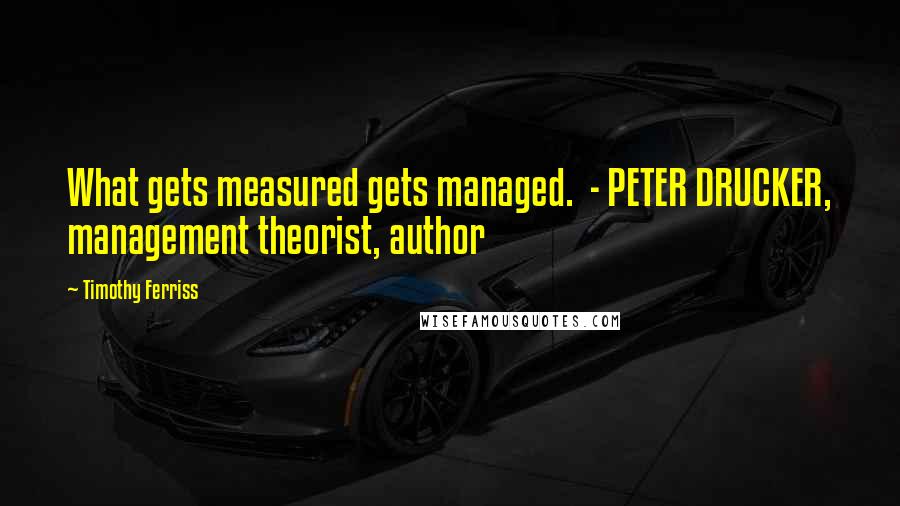 Timothy Ferriss Quotes: What gets measured gets managed.  - PETER DRUCKER, management theorist, author