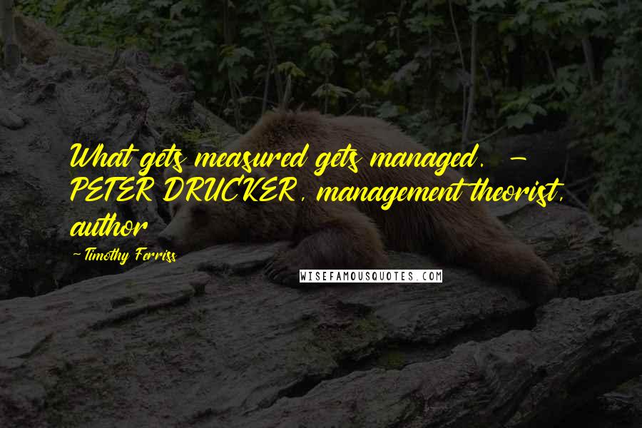 Timothy Ferriss Quotes: What gets measured gets managed.  - PETER DRUCKER, management theorist, author