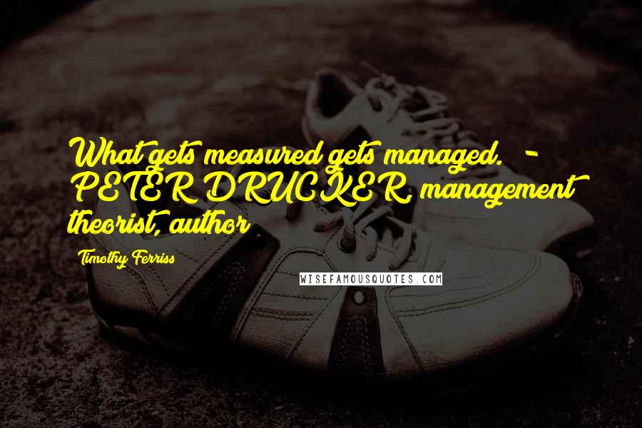 Timothy Ferriss Quotes: What gets measured gets managed. - PETER DRUCKER, management theorist, author