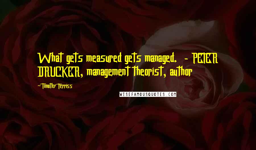 Timothy Ferriss Quotes: What gets measured gets managed.  - PETER DRUCKER, management theorist, author