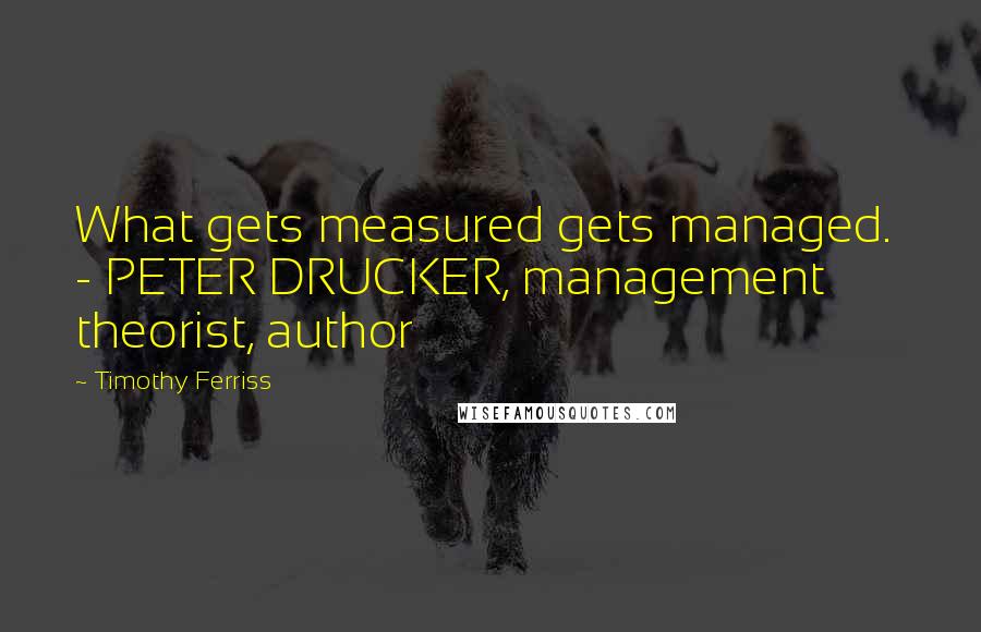 Timothy Ferriss Quotes: What gets measured gets managed.  - PETER DRUCKER, management theorist, author