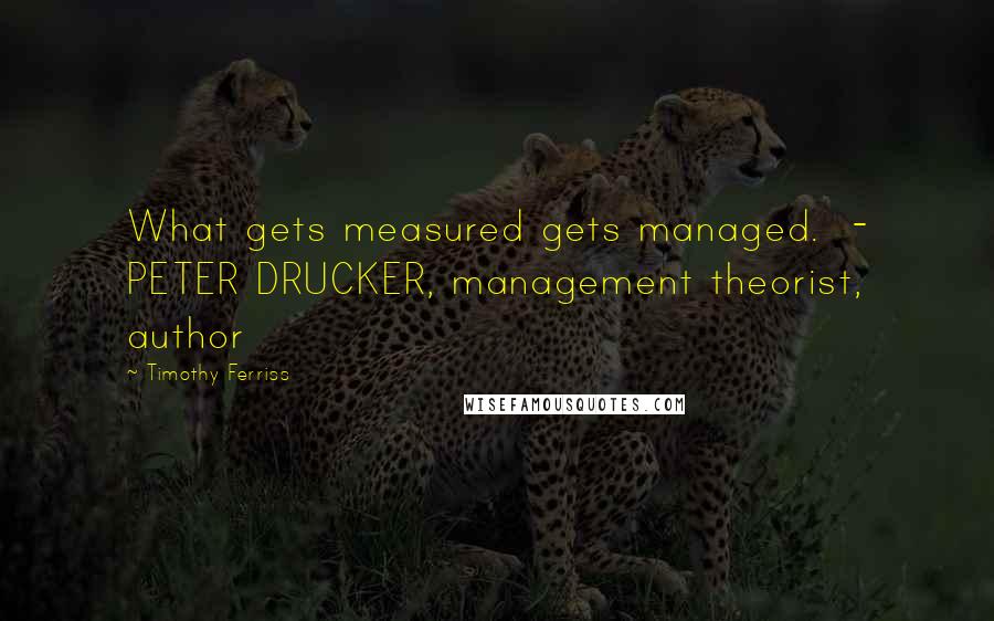 Timothy Ferriss Quotes: What gets measured gets managed.  - PETER DRUCKER, management theorist, author