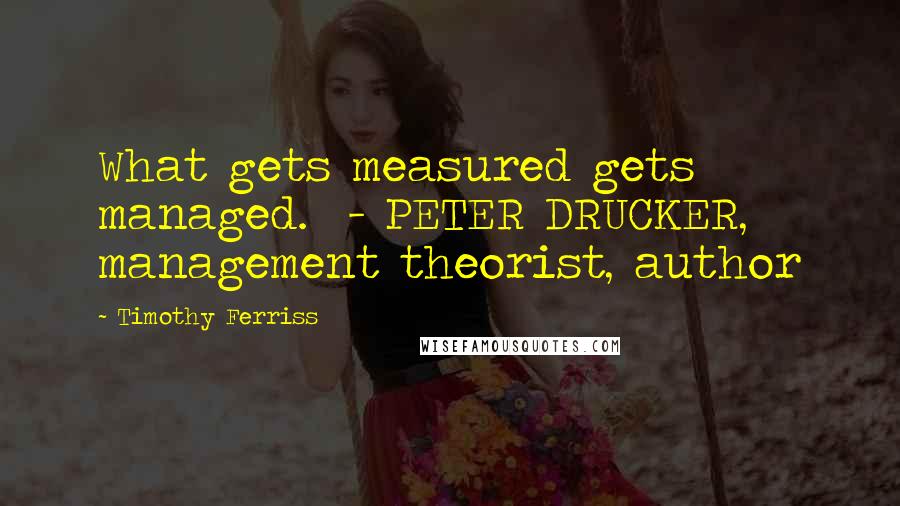 Timothy Ferriss Quotes: What gets measured gets managed. - PETER DRUCKER, management theorist, author