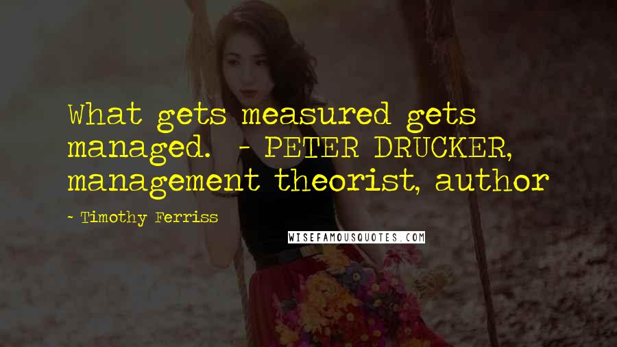 Timothy Ferriss Quotes: What gets measured gets managed.  - PETER DRUCKER, management theorist, author