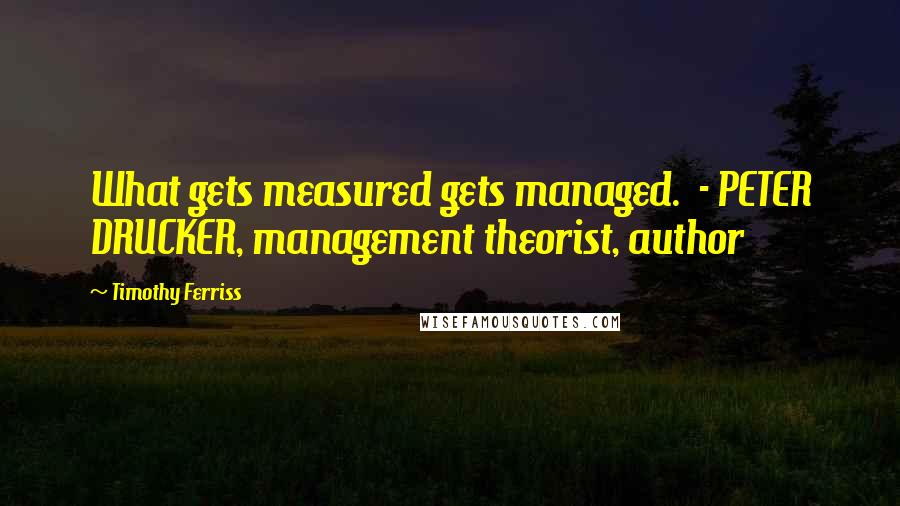 Timothy Ferriss Quotes: What gets measured gets managed.  - PETER DRUCKER, management theorist, author