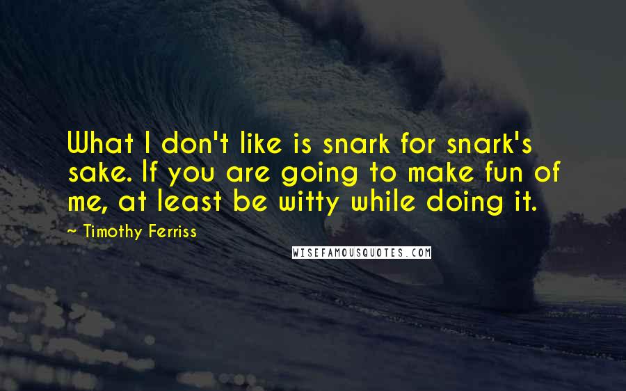 Timothy Ferriss Quotes: What I don't like is snark for snark's sake. If you are going to make fun of me, at least be witty while doing it.