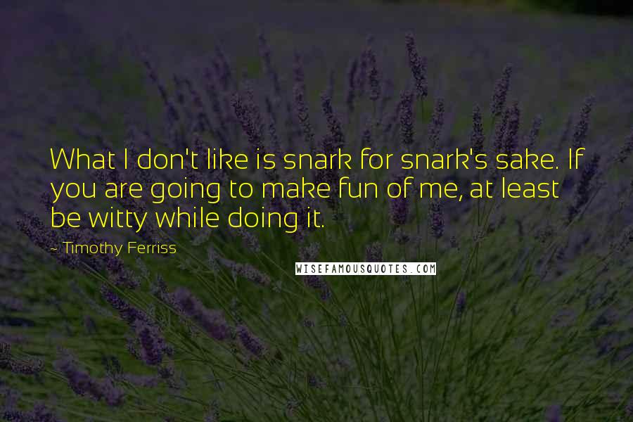 Timothy Ferriss Quotes: What I don't like is snark for snark's sake. If you are going to make fun of me, at least be witty while doing it.