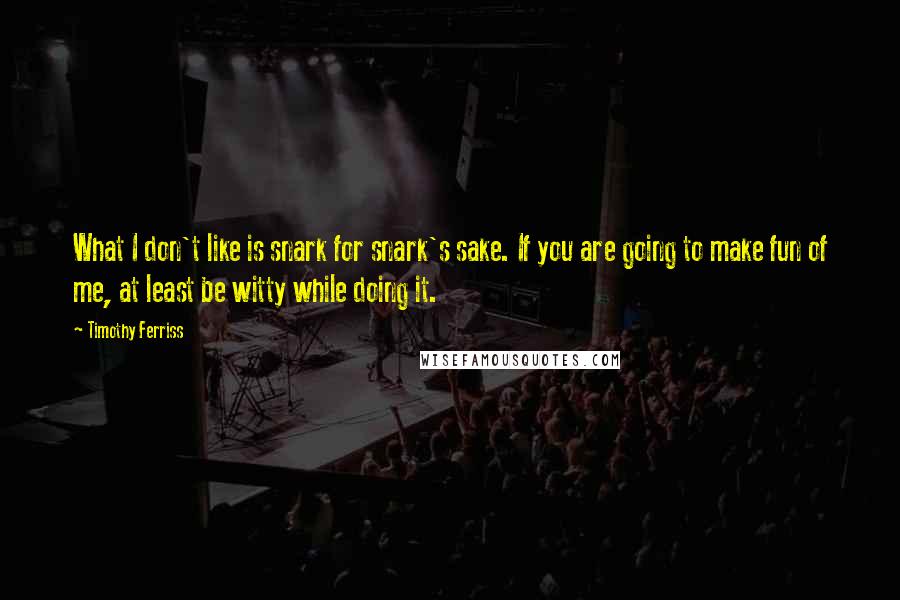 Timothy Ferriss Quotes: What I don't like is snark for snark's sake. If you are going to make fun of me, at least be witty while doing it.