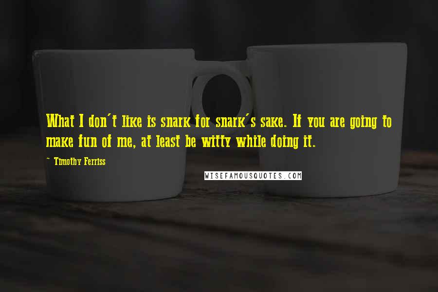 Timothy Ferriss Quotes: What I don't like is snark for snark's sake. If you are going to make fun of me, at least be witty while doing it.